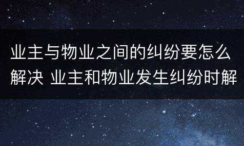 业主与物业之间的纠纷要怎么解决 业主和物业发生纠纷时解决途径有哪些