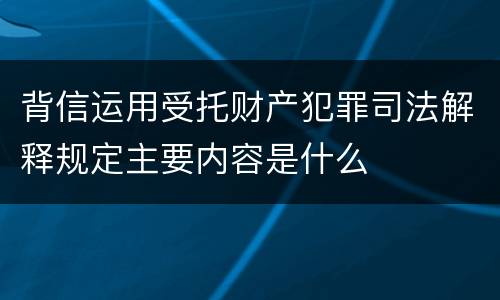 背信运用受托财产犯罪司法解释规定主要内容是什么