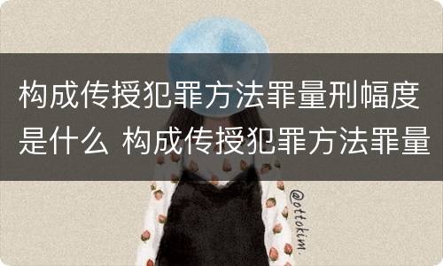 构成传授犯罪方法罪量刑幅度是什么 构成传授犯罪方法罪量刑幅度是什么