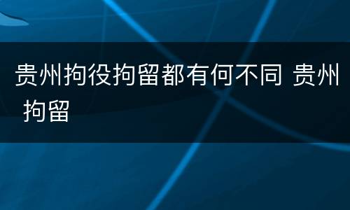 贵州拘役拘留都有何不同 贵州 拘留
