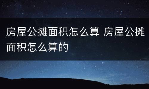 房屋公摊面积怎么算 房屋公摊面积怎么算的