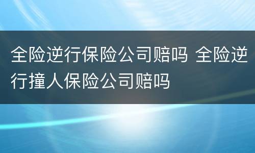 全险逆行保险公司赔吗 全险逆行撞人保险公司赔吗
