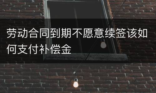 劳动合同到期不愿意续签该如何支付补偿金
