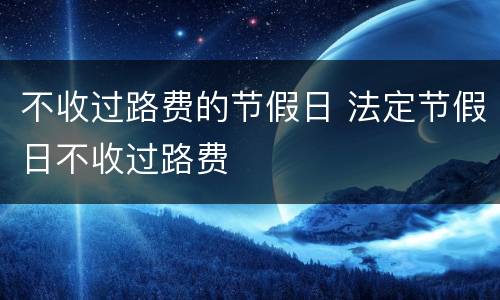 不收过路费的节假日 法定节假日不收过路费