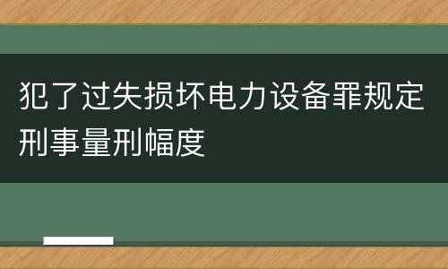 犯了过失损坏电力设备罪规定刑事量刑幅度