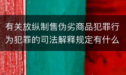 有关放纵制售伪劣商品犯罪行为犯罪的司法解释规定有什么重要内容
