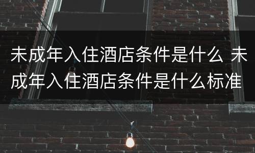 未成年入住酒店条件是什么 未成年入住酒店条件是什么标准