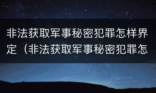 非法获取军事秘密犯罪怎样界定（非法获取军事秘密犯罪怎样界定犯罪主体）