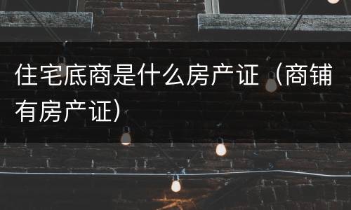 住宅底商是什么房产证（商铺有房产证）