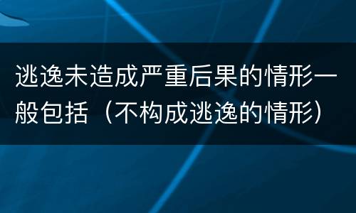 逃逸未造成严重后果的情形一般包括（不构成逃逸的情形）