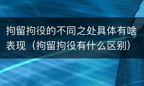 拘留拘役的不同之处具体有啥表现（拘留拘役有什么区别）