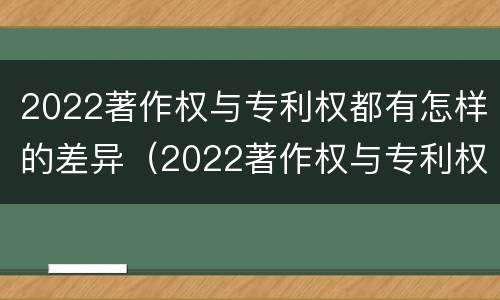 2022著作权与专利权都有怎样的差异（2022著作权与专利权都有怎样的差异呢）
