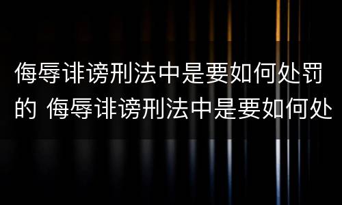 侮辱诽谤刑法中是要如何处罚的 侮辱诽谤刑法中是要如何处罚的规定