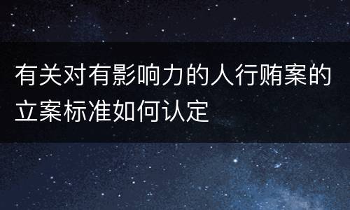 有关对有影响力的人行贿案的立案标准如何认定