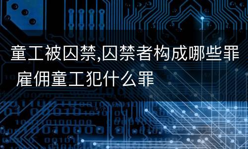 童工被囚禁,囚禁者构成哪些罪 雇佣童工犯什么罪