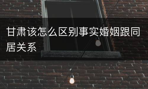 甘肃该怎么区别事实婚姻跟同居关系
