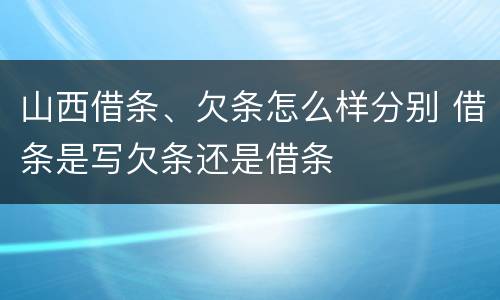 山西借条、欠条怎么样分别 借条是写欠条还是借条