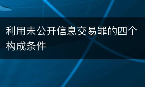 利用未公开信息交易罪的四个构成条件