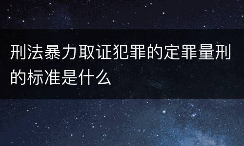 刑法暴力取证犯罪的定罪量刑的标准是什么
