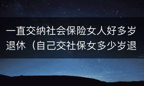 一直交纳社会保险女人好多岁退休（自己交社保女多少岁退休）