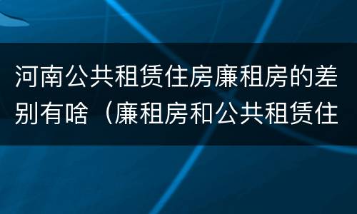 河南公共租赁住房廉租房的差别有啥（廉租房和公共租赁住房的区别）