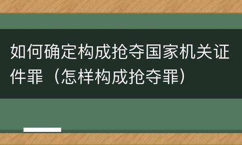 如何确定构成抢夺国家机关证件罪（怎样构成抢夺罪）