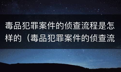 毒品犯罪案件的侦查流程是怎样的（毒品犯罪案件的侦查流程是怎样的呢）