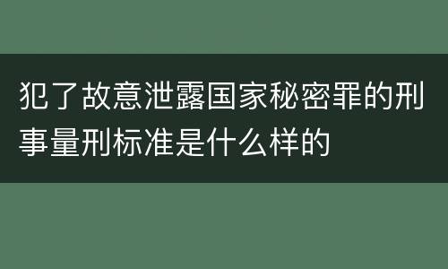 犯了故意泄露国家秘密罪的刑事量刑标准是什么样的