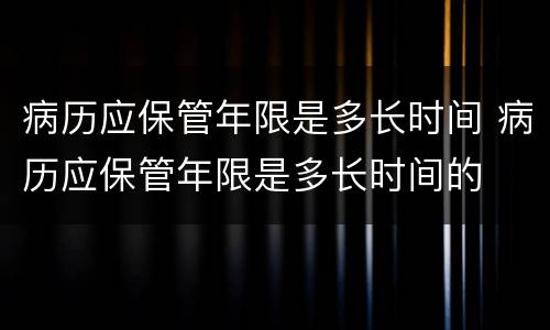 病历应保管年限是多长时间 病历应保管年限是多长时间的