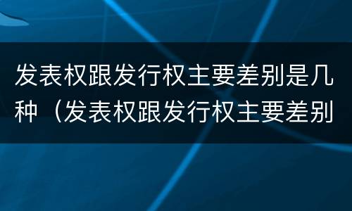 发表权跟发行权主要差别是几种（发表权跟发行权主要差别是几种形式）