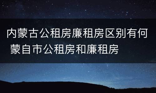 内蒙古公租房廉租房区别有何 蒙自市公租房和廉租房