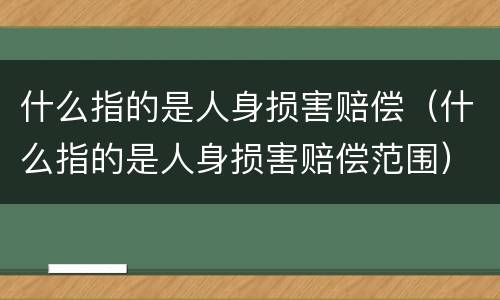 什么指的是人身损害赔偿（什么指的是人身损害赔偿范围）