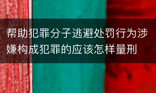 帮助犯罪分子逃避处罚行为涉嫌构成犯罪的应该怎样量刑