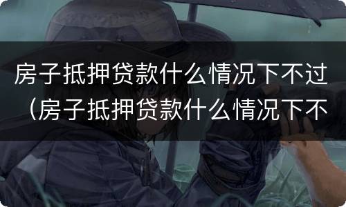 房子抵押贷款什么情况下不过（房子抵押贷款什么情况下不过关）