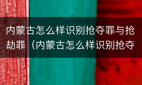 内蒙古怎么样识别抢夺罪与抢劫罪（内蒙古怎么样识别抢夺罪与抢劫罪呢）