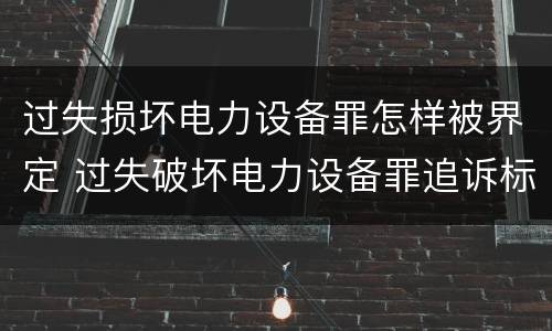 过失损坏电力设备罪怎样被界定 过失破坏电力设备罪追诉标准
