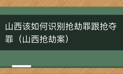 山西该如何识别抢劫罪跟抢夺罪（山西抢劫案）