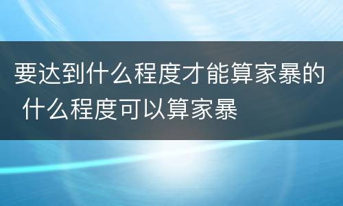 要达到什么程度才能算家暴的 什么程度可以算家暴