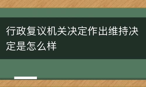 行政复议机关决定作出维持决定是怎么样