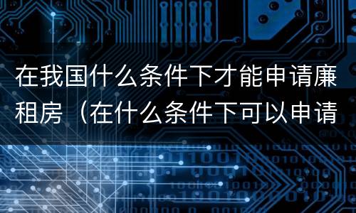 在我国什么条件下才能申请廉租房（在什么条件下可以申请廉租房）