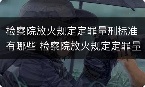 检察院放火规定定罪量刑标准有哪些 检察院放火规定定罪量刑标准有哪些内容