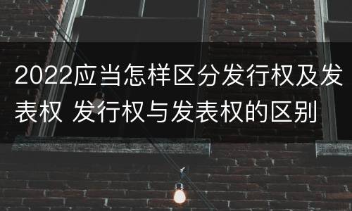 2022应当怎样区分发行权及发表权 发行权与发表权的区别
