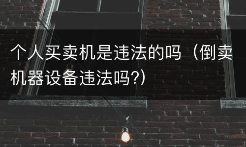 个人买卖机是违法的吗（倒卖机器设备违法吗?）