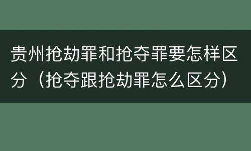 贵州抢劫罪和抢夺罪要怎样区分（抢夺跟抢劫罪怎么区分）