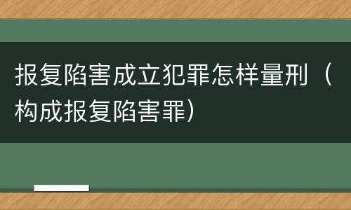 报复陷害成立犯罪怎样量刑（构成报复陷害罪）