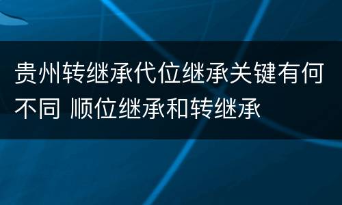 贵州转继承代位继承关键有何不同 顺位继承和转继承