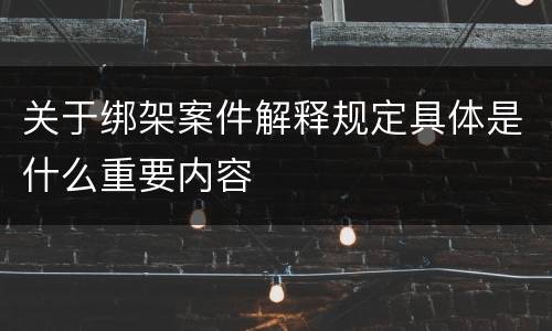 关于绑架案件解释规定具体是什么重要内容