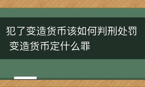 犯了变造货币该如何判刑处罚 变造货币定什么罪