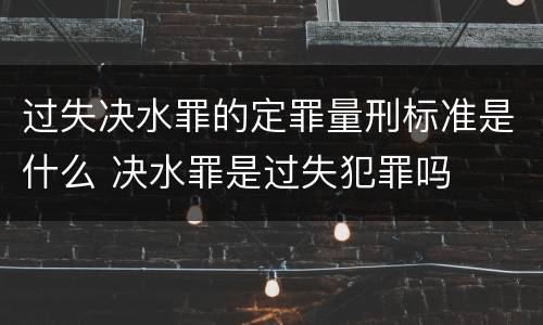 过失决水罪的定罪量刑标准是什么 决水罪是过失犯罪吗
