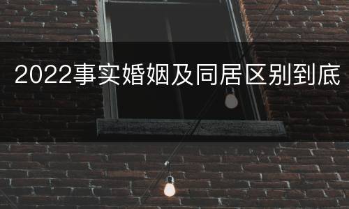 2022事实婚姻及同居区别到底